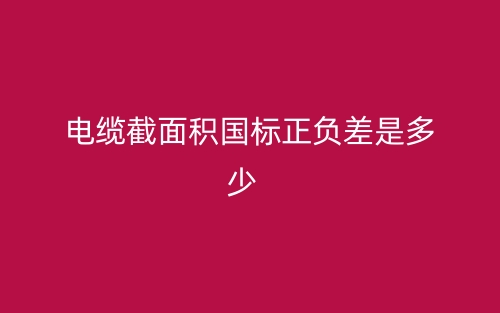 電纜截面積國(guó)標(biāo)正負(fù)差是多少？(圖1)