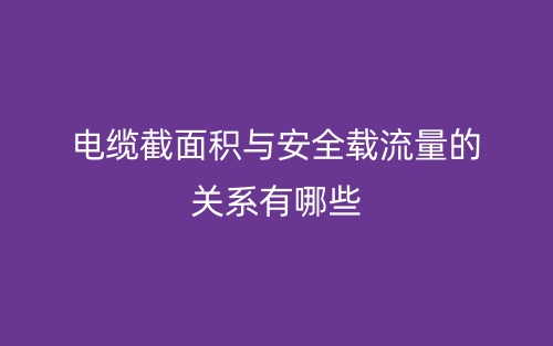 電纜截面積與安全載流量的關系有哪些？(圖1)