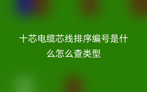 十芯電纜芯線排序編號是什么怎么查類型？(圖1)