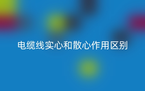 電纜線實心和散心作用區(qū)別是什么？(圖1)