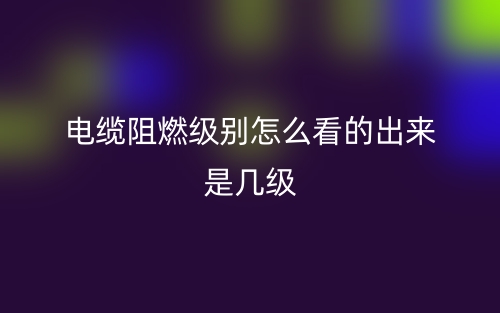 電纜阻燃級(jí)別怎么看的出來(lái)是幾級(jí)呢？(圖1)