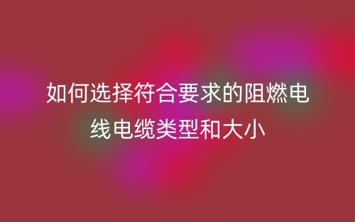 如何選擇符合要求的阻燃電線電纜類型和大??？(圖1)
