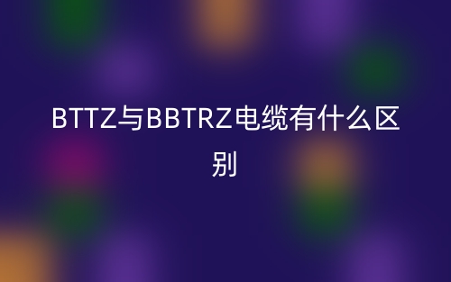 BTTZ與BBTRZ電纜有什么區(qū)別哪個好？(圖1)
