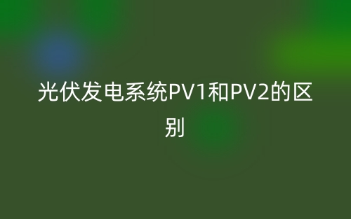 光伏發(fā)電PV1和PV2是什么意思？有哪些區(qū)別？(圖1)
