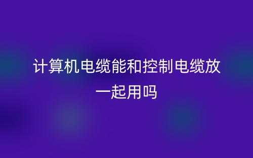 計(jì)算機(jī)電纜能和控制電纜放一起用嗎?(圖1)