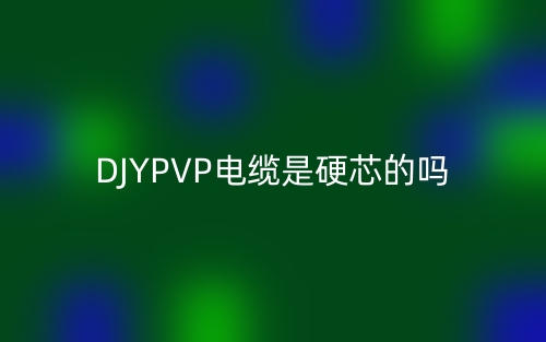 DJYPVP電纜是硬芯的嗎？為什么？(圖1)