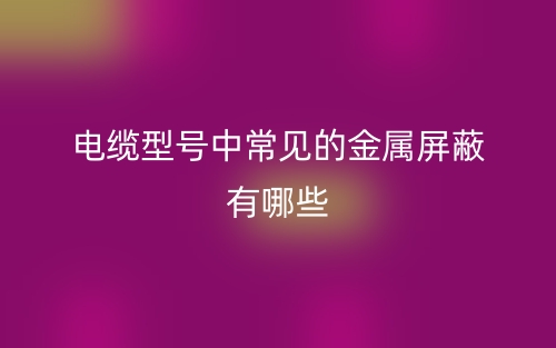 電纜型號(hào)中常見的金屬屏蔽有哪些？(圖1)