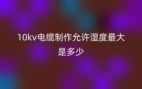10kv電纜制作允許濕度最大是多少？(圖1)