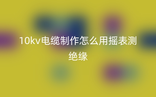 10kv電纜制作怎么用搖表測(cè)絕緣？(圖1)
