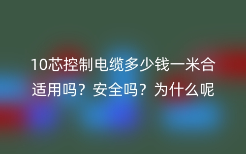 10芯控制電纜多少錢一米合適用嗎？安全嗎？為什么呢？(圖1)