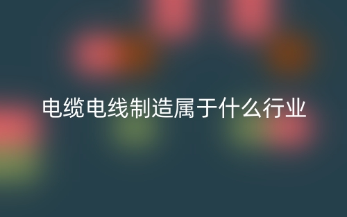 電纜電線制造屬于什么行業(yè)？(圖1)