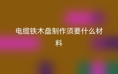 電纜鐵木盤制作須要什么材料？(圖1)