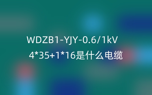 WDZB1-YJY-0.6/1kV 4*35+1*16是什么電纜？(圖1)