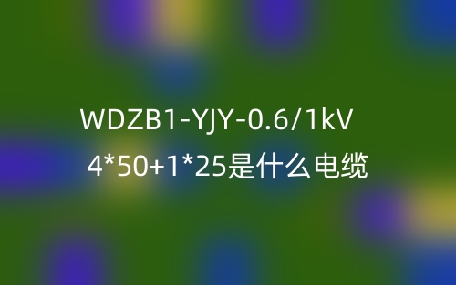 WDZB1-YJY-0.6/1kV 4*50+1*25是什么電纜？(圖1)