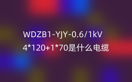 WDZB1-YJY-0.6/1kV 4*120+1*70是什么電纜？(圖1)