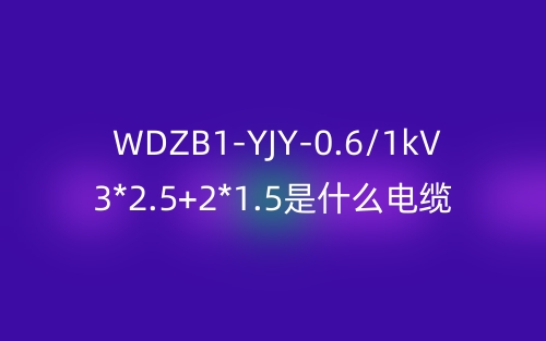 WDZB1-YJY-0.6/1kV 3*2.5+2*1.5是什么電纜？(圖1)