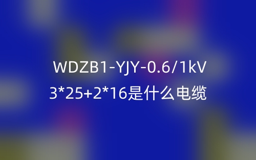WDZB1-YJY-0.6/1kV 3*25+2*16是什么電纜？(圖1)