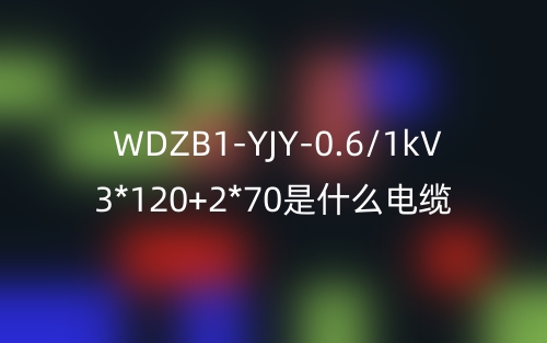 WDZB1-YJY-0.6/1kV 3*120+2*70是什么電纜？(圖1)