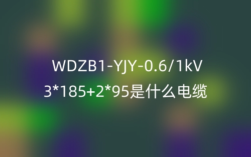 WDZB1-YJY-0.6/1kV 3*185+2*95是什么電纜？(圖1)