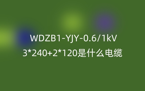 WDZB1-YJY-0.6/1kV 3*240+2*120是什么電纜？(圖1)