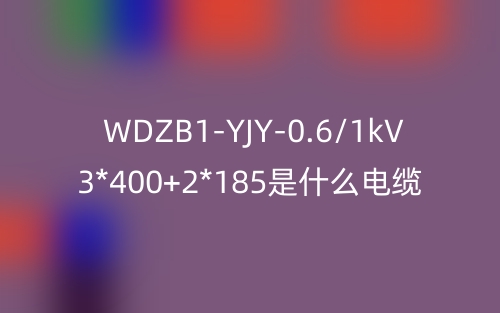 WDZB1-YJY-0.6/1kV 3*400+2*185是什么電纜？(圖1)