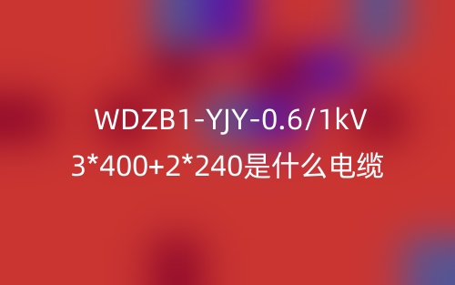 WDZB1-YJY-0.6/1kV 3*400+2*240是什么電纜？(圖1)