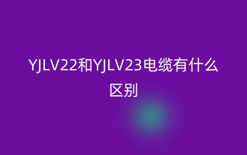 yjlv22和yjlv23電纜有什么區(qū)別？(圖1)