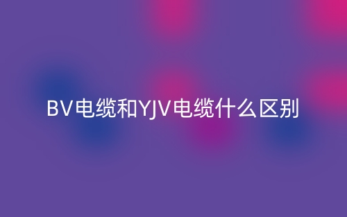 BV電纜和YJV電纜什么區(qū)別？(圖1)