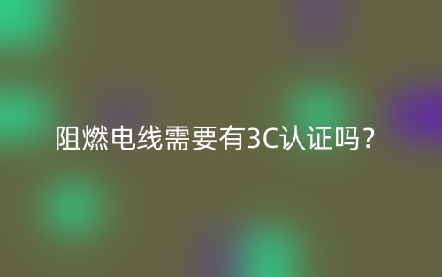 阻燃電線需要有3C認(rèn)證嗎？(圖1)