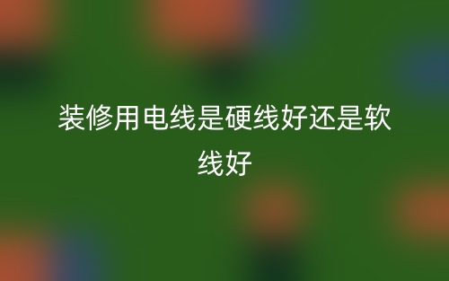 裝修用電線是硬線好還是軟線好？(圖1)