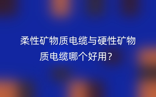 柔性礦物質(zhì)電纜與硬性礦物質(zhì)電纜哪個(gè)好用？(圖1)