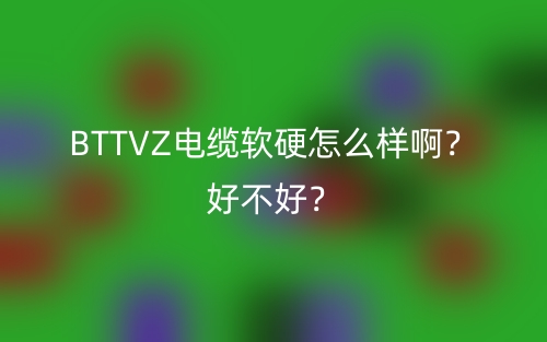 BTTVZ電纜軟硬怎么樣??？好不好？(圖1)