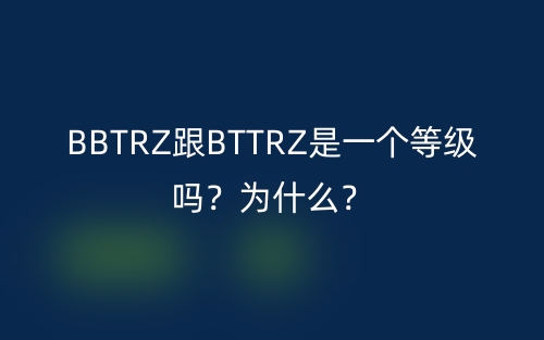 BBTRZ跟BTTRZ是一個(gè)等級(jí)嗎？為什么？(圖1)