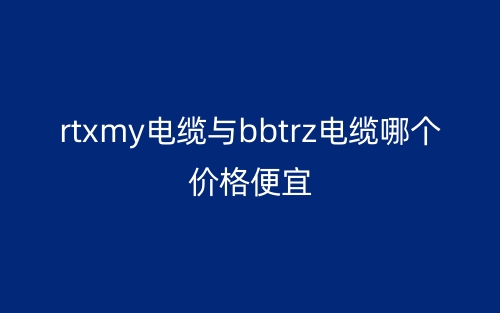rtxmy電纜與bbtrz電纜哪個(gè)價(jià)格便宜？(圖1)