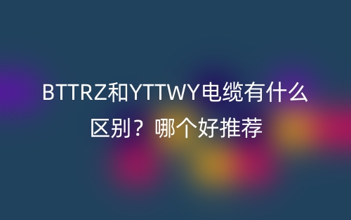 BTTRZ和YTTWY電纜有什么區(qū)別？哪個(gè)好推薦(圖1)
