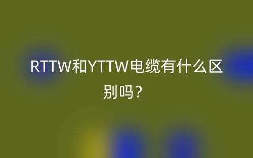 RTTW和YTTW電纜有什么區(qū)別嗎？(圖1)