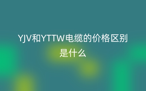 YJV和YTTW電纜的價(jià)格區(qū)別是什么？(圖1)