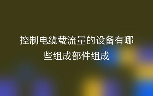 控制電纜載流量的設(shè)備有哪些組成部件組成？(圖1)