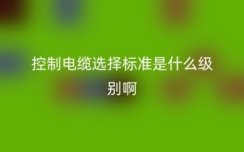 控制電纜選擇標(biāo)準(zhǔn)是什么級(jí)別??？舉例說(shuō)明(圖1)