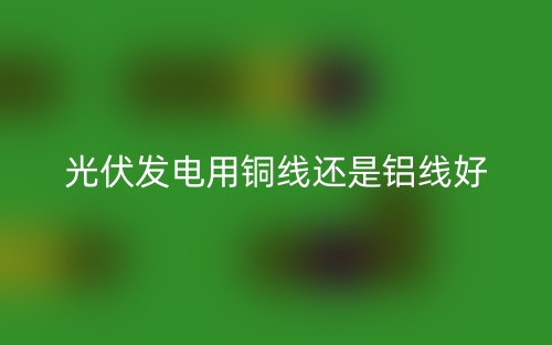 光伏發(fā)電用銅線還是鋁線好？(圖1)