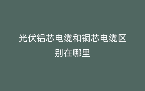 光伏鋁芯電纜和銅芯電纜區(qū)別在哪里？(圖1)