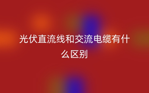 光伏直流線和交流電纜有什么區(qū)別？(圖1)