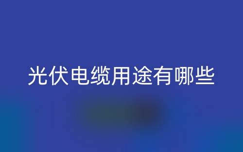 光伏電纜用途有哪些？(圖1)