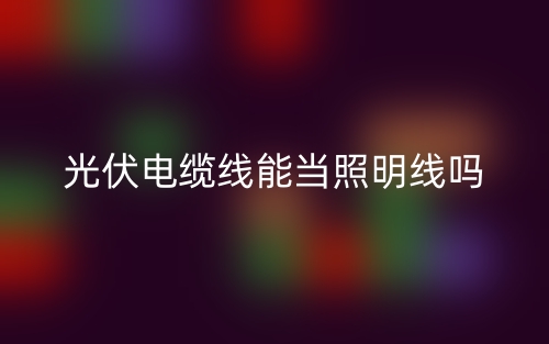 光伏電纜線能當(dāng)照明線嗎？(圖1)