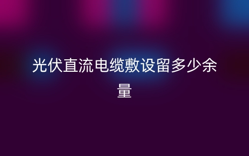 光伏直流電纜敷設(shè)留多少余量？(圖1)