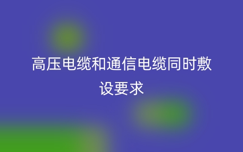 高壓電纜和通信電纜同時(shí)敷設(shè)要求(圖1)