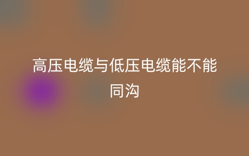 高壓電纜與低壓電纜能不能同溝？(圖1)