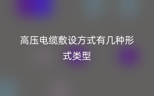 高壓電纜敷設(shè)方式有幾種形式類型？(圖1)
