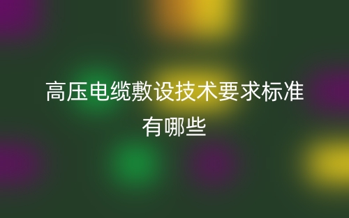 高壓電纜敷設(shè)技術(shù)要求標(biāo)準(zhǔn)有哪些？(圖1)