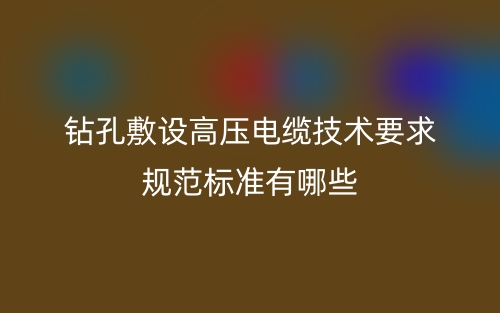 鉆孔敷設(shè)高壓電纜技術(shù)要求規(guī)范標準有哪些？(圖1)